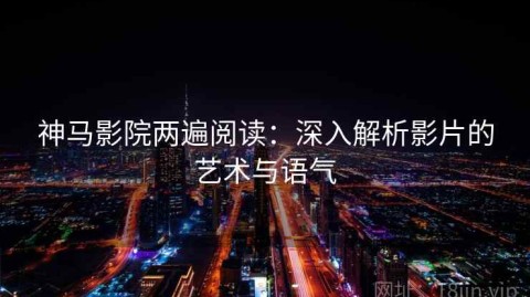 神马影院两遍阅读：深入解析影片的艺术与语气