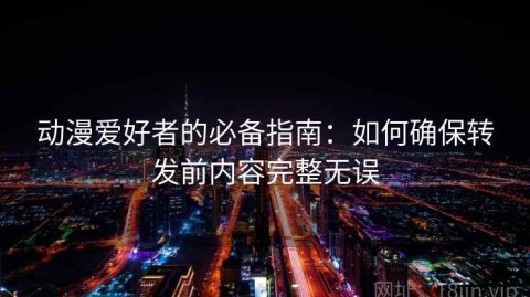 动漫爱好者的必备指南：如何确保转发前内容完整无误