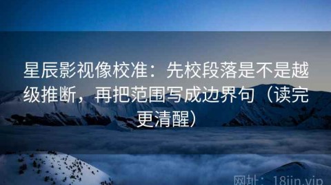 星辰影视像校准：先校段落是不是越级推断，再把范围写成边界句（读完更清醒）
