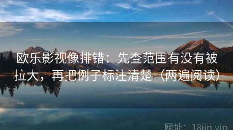 欧乐影视像排错：先查范围有没有被拉大，再把例子标注清楚（两遍阅读）
