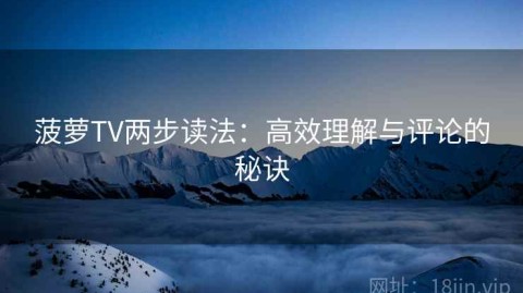 菠萝TV两步读法：高效理解与评论的秘诀