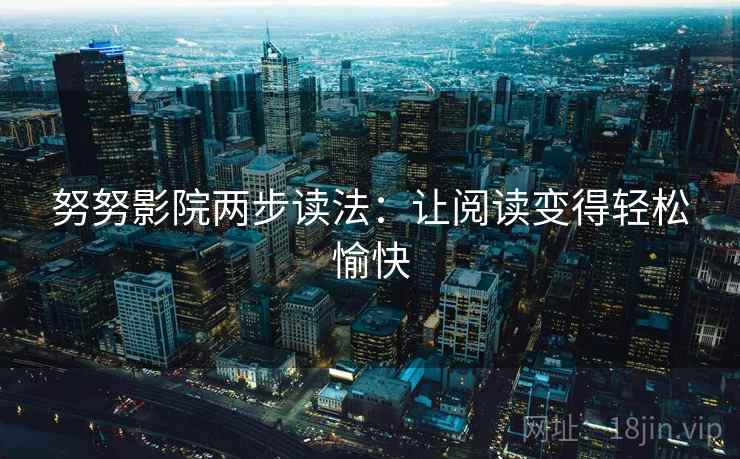 努努影院两步读法:让阅读变得轻松愉快 努努影院两步读法:让阅读变得轻松愉快