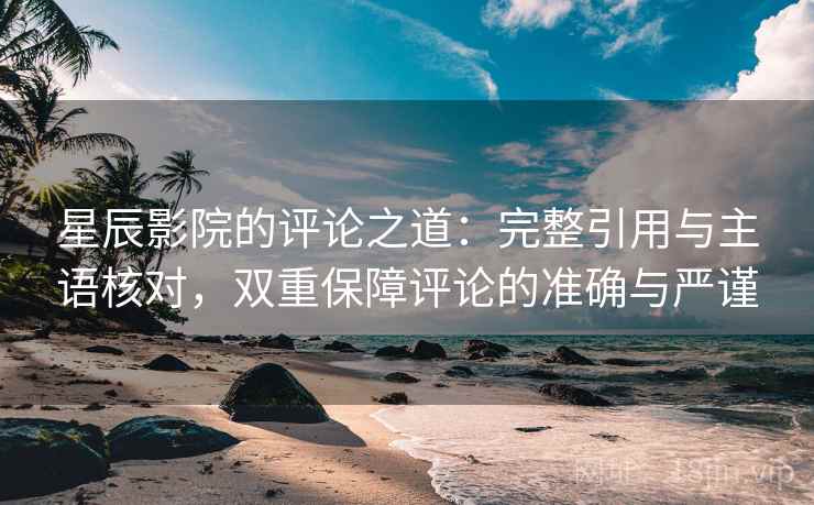 星辰影院的评论之道：完整引用与主语核对，双重保障评论的准确与严谨