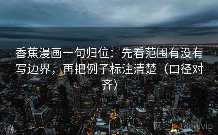 香蕉漫画一句归位：先看范围有没有写边界，再把例子标注清楚（口径对齐）