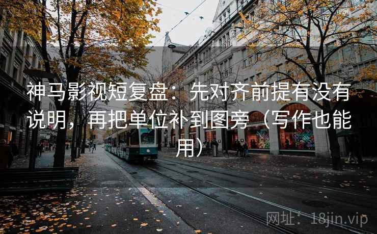 神马影视短复盘：先对齐前提有没有说明，再把单位补到图旁（写作也能用）