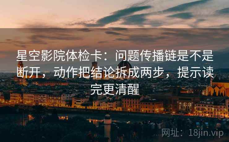 星空影院体检卡：问题传播链是不是断开，动作把结论拆成两步，提示读完更清醒