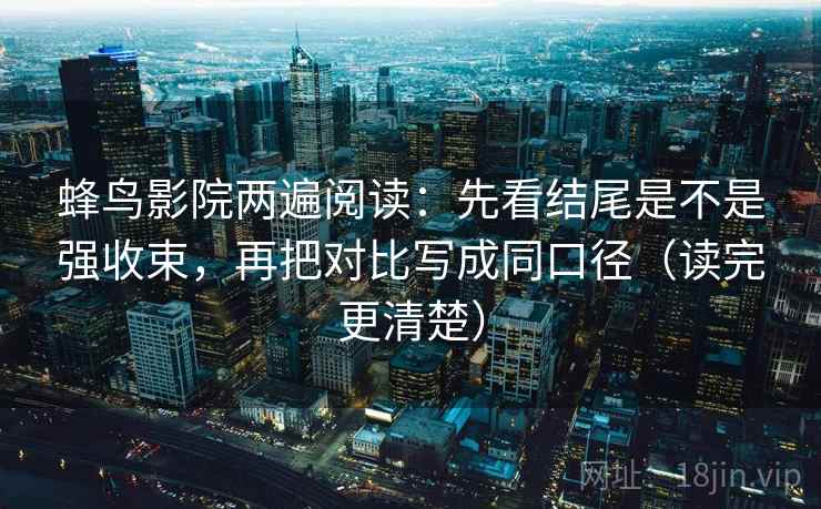 蜂鸟影院两遍阅读：先看结尾是不是强收束，再把对比写成同口径（读完更清楚）