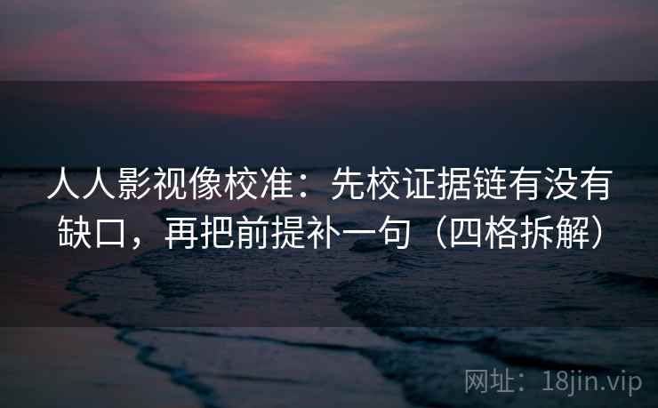 人人影视像校准：先校证据链有没有缺口，再把前提补一句（四格拆解）