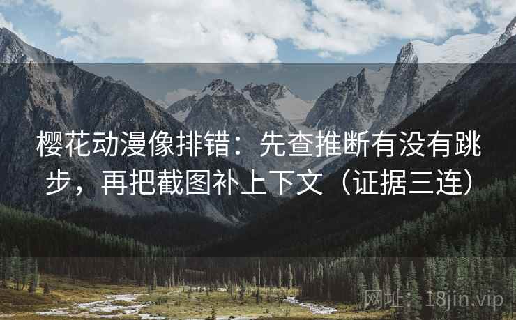 樱花动漫像排错：先查推断有没有跳步，再把截图补上下文（证据三连）