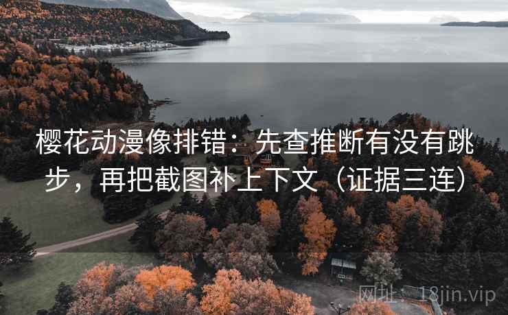 樱花动漫像排错：先查推断有没有跳步，再把截图补上下文（证据三连）