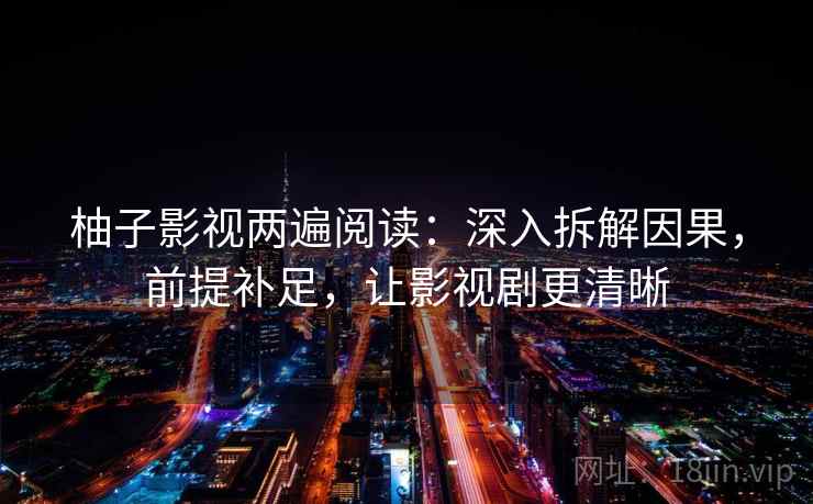 柚子影视两遍阅读：深入拆解因果，前提补足，让影视剧更清晰