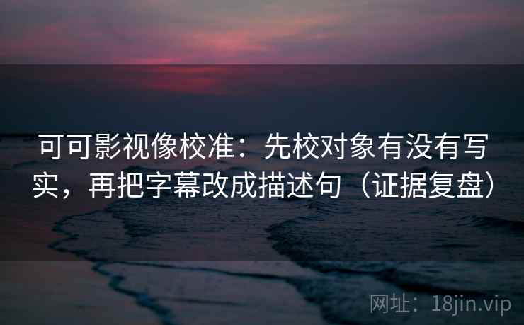 可可影视像校准：先校对象有没有写实，再把字幕改成描述句（证据复盘）