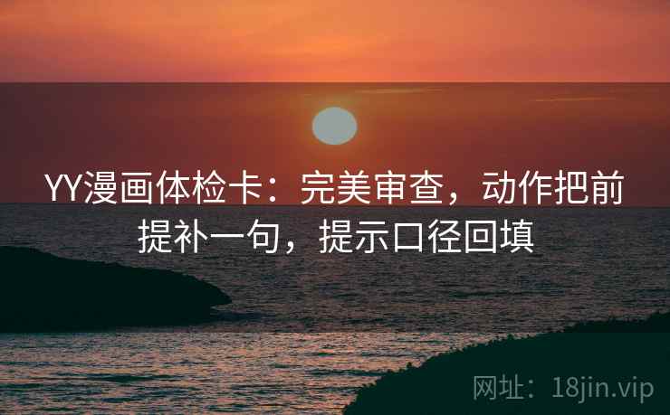 YY漫画体检卡：完美审查，动作把前提补一句，提示口径回填