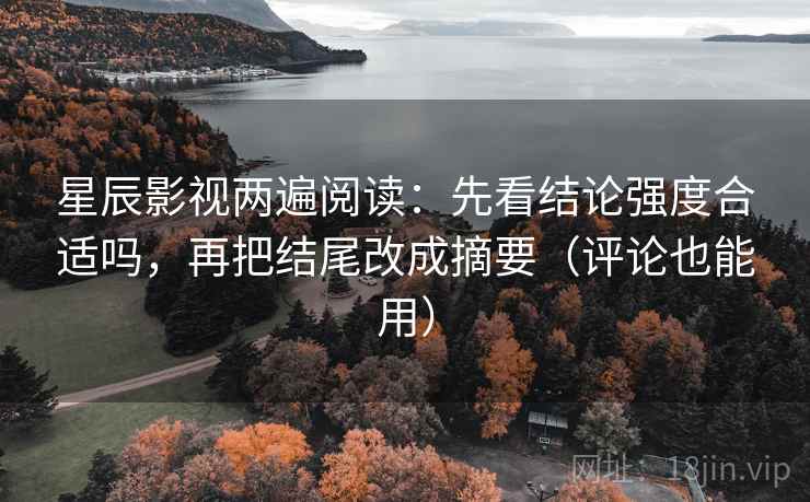 星辰影视两遍阅读：先看结论强度合适吗，再把结尾改成摘要（评论也能用）