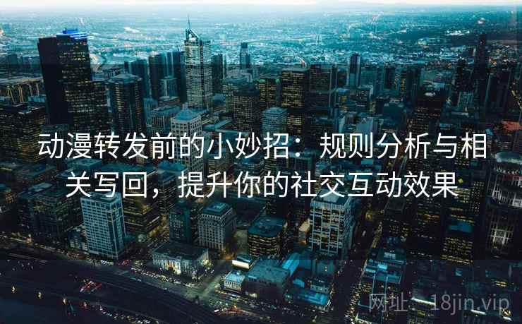 动漫转发前的小妙招：规则分析与相关写回，提升你的社交互动效果