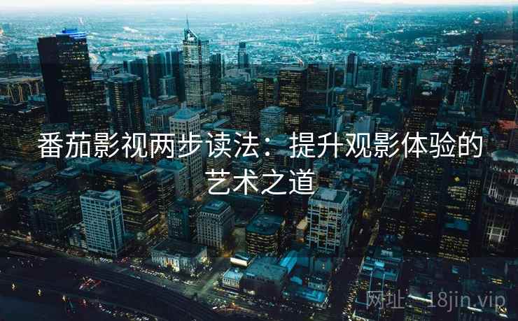 番茄影视两步读法：提升观影体验的艺术之道