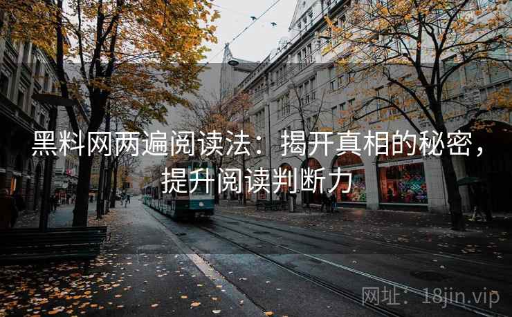 黑料网两遍阅读法：揭开真相的秘密，提升阅读判断力