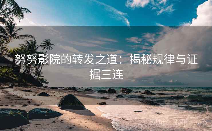 努努影院的转发之道：揭秘规律与证据三连
