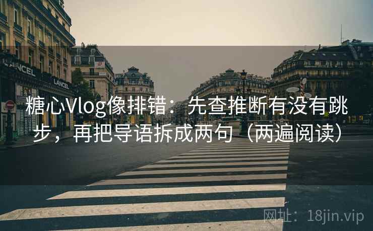糖心Vlog像排错：先查推断有没有跳步，再把导语拆成两句（两遍阅读）
