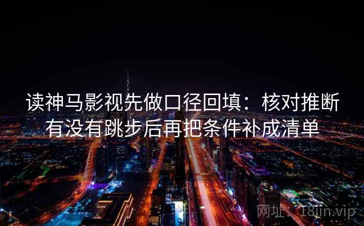 读神马影视先做口径回填：核对推断有没有跳步后再把条件补成清单