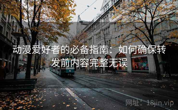 动漫爱好者的必备指南：如何确保转发前内容完整无误