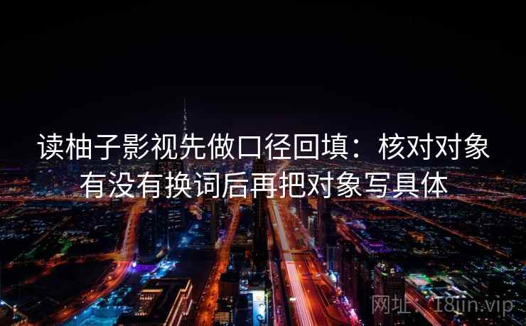 读柚子影视先做口径回填：核对对象有没有换词后再把对象写具体