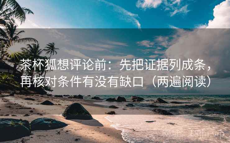 茶杯狐想评论前：先把证据列成条，再核对条件有没有缺口（两遍阅读）