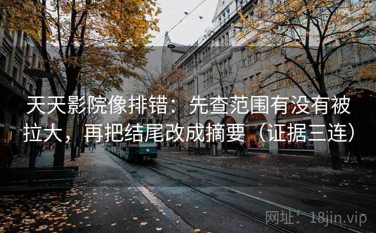 天天影院像排错：先查范围有没有被拉大，再把结尾改成摘要（证据三连）