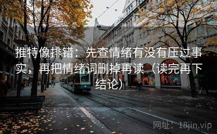 推特像排错：先查情绪有没有压过事实，再把情绪词删掉再读（读完再下结论）