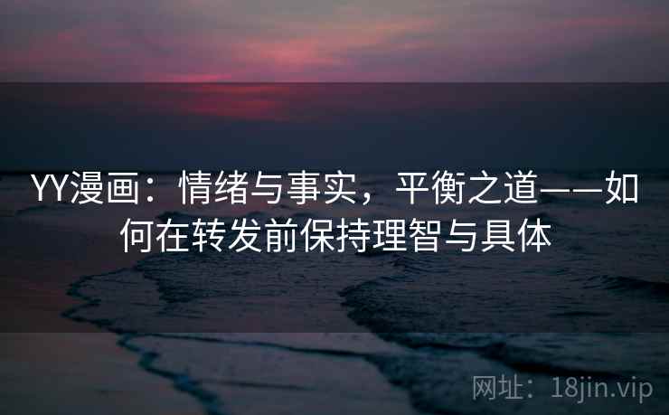 YY漫画：情绪与事实，平衡之道——如何在转发前保持理智与具体