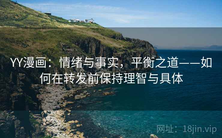 YY漫画：情绪与事实，平衡之道——如何在转发前保持理智与具体