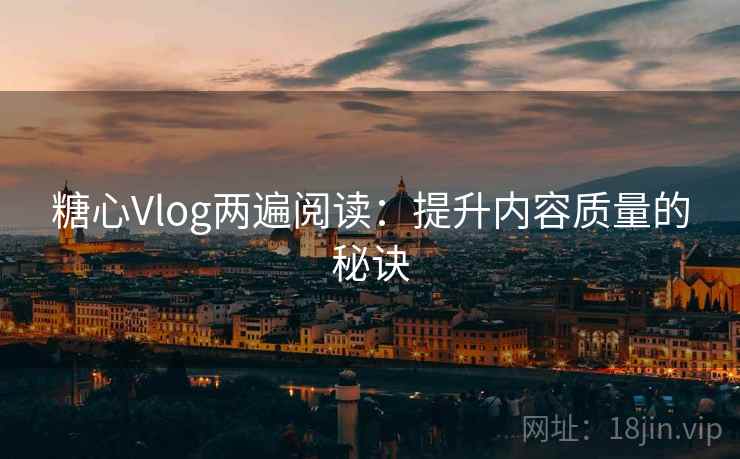 糖心Vlog两遍阅读：提升内容质量的秘诀