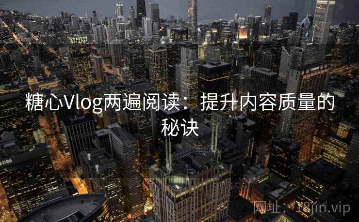 糖心Vlog两遍阅读：提升内容质量的秘诀