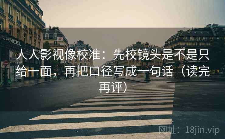 人人影视像校准：先校镜头是不是只给一面，再把口径写成一句话（读完再评）