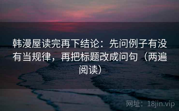 韩漫屋读完再下结论：先问例子有没有当规律，再把标题改成问句（两遍阅读）