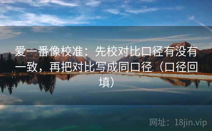 爱一番像校准：先校对比口径有没有一致，再把对比写成同口径（口径回填）