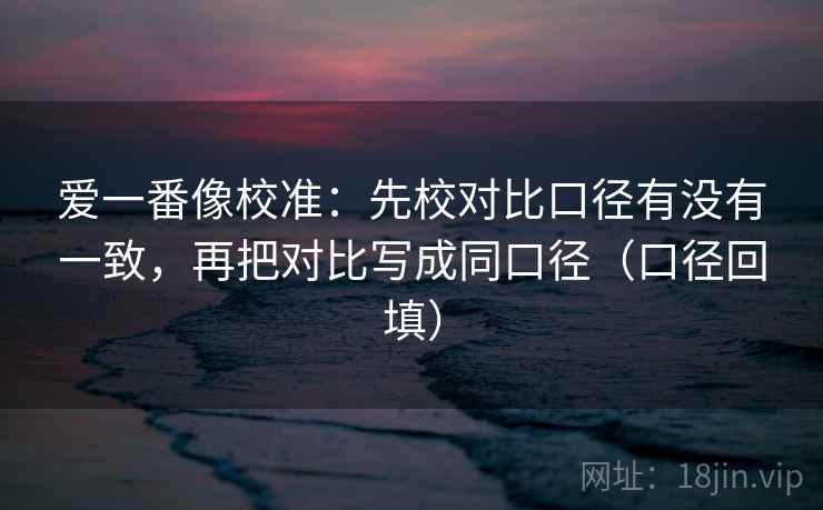爱一番像校准：先校对比口径有没有一致，再把对比写成同口径（口径回填）