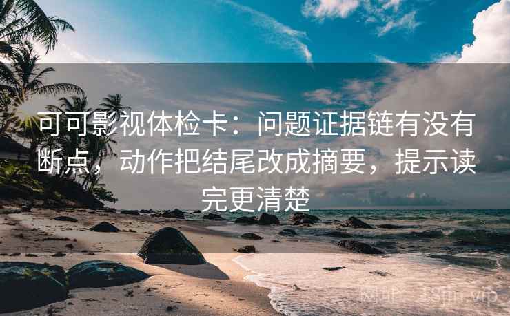 可可影视体检卡：问题证据链有没有断点，动作把结尾改成摘要，提示读完更清楚