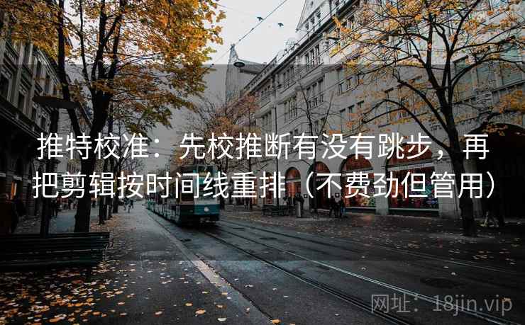 推特校准：先校推断有没有跳步，再把剪辑按时间线重排（不费劲但管用）