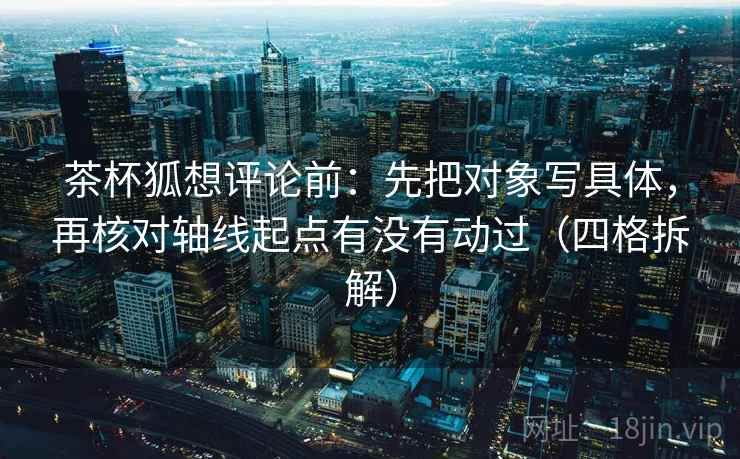 茶杯狐想评论前：先把对象写具体，再核对轴线起点有没有动过（四格拆解）