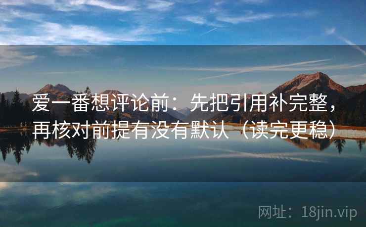 爱一番想评论前：先把引用补完整，再核对前提有没有默认（读完更稳）