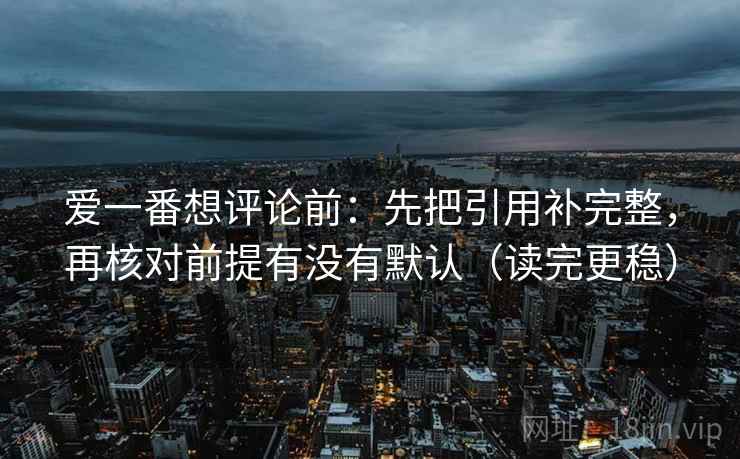 爱一番想评论前：先把引用补完整，再核对前提有没有默认（读完更稳）
