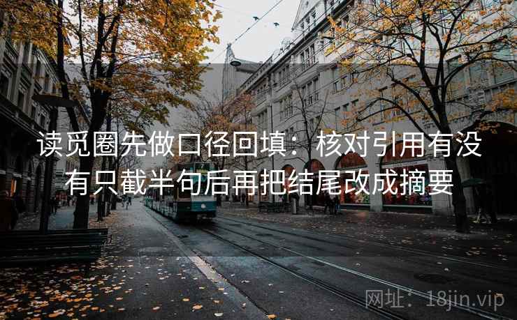 读觅圈先做口径回填：核对引用有没有只截半句后再把结尾改成摘要