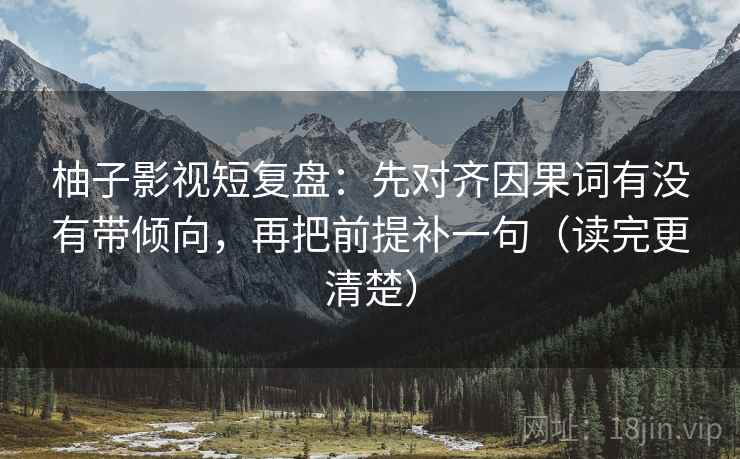 柚子影视短复盘：先对齐因果词有没有带倾向，再把前提补一句（读完更清楚）