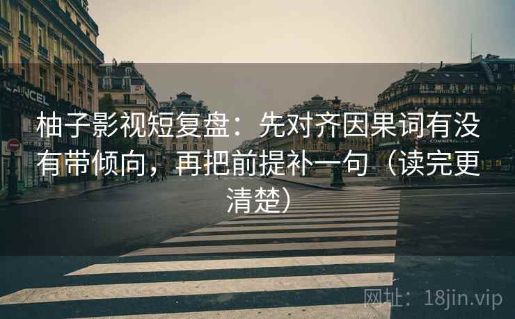 柚子影视短复盘：先对齐因果词有没有带倾向，再把前提补一句（读完更清楚）