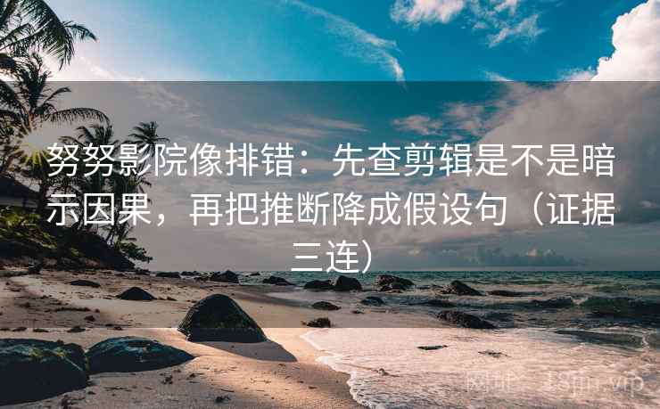 努努影院像排错：先查剪辑是不是暗示因果，再把推断降成假设句（证据三连）