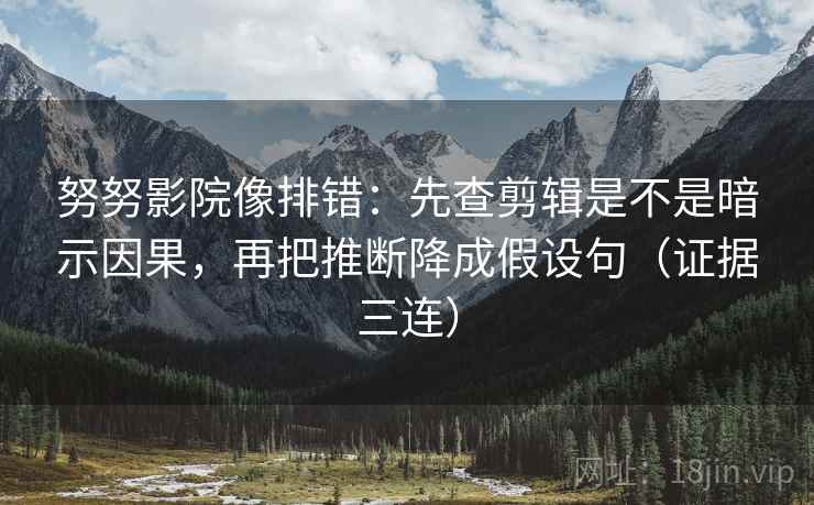 努努影院像排错：先查剪辑是不是暗示因果，再把推断降成假设句（证据三连）