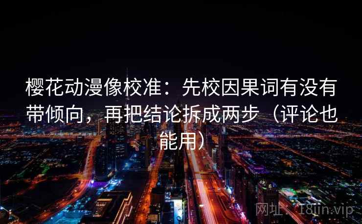 樱花动漫像校准：先校因果词有没有带倾向，再把结论拆成两步（评论也能用）