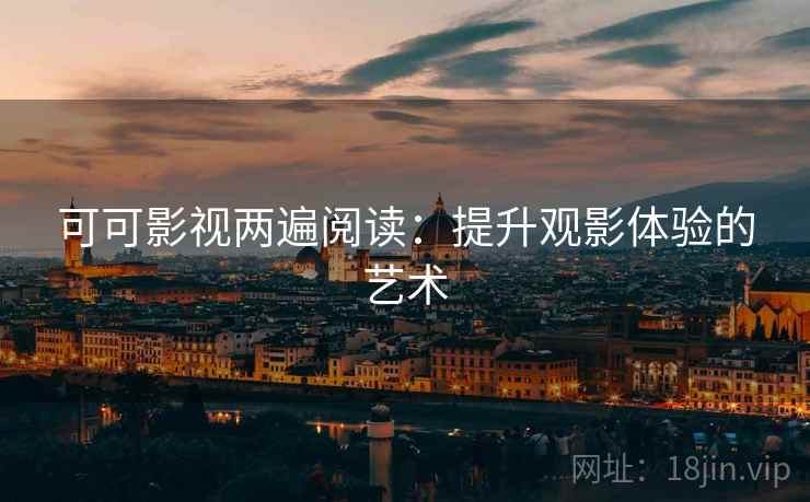 可可影视两遍阅读:提升观影体验的艺术 可可影视两遍阅读:提升观影体验的艺术