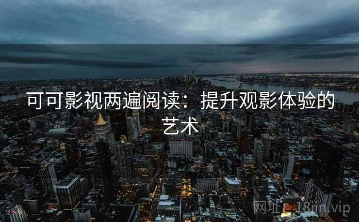 可可影视两遍阅读:提升观影体验的艺术 可可影视两遍阅读:提升观影体验的艺术
